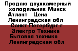 Продаю двухкамерный холодильник Минск-Атлант › Цена ­ 6 500 - Ленинградская обл., Санкт-Петербург г. Электро-Техника » Бытовая техника   . Ленинградская обл.